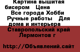 Картина вышитая бисером › Цена ­ 30 000 - Все города Хобби. Ручные работы » Для дома и интерьера   . Ставропольский край,Лермонтов г.